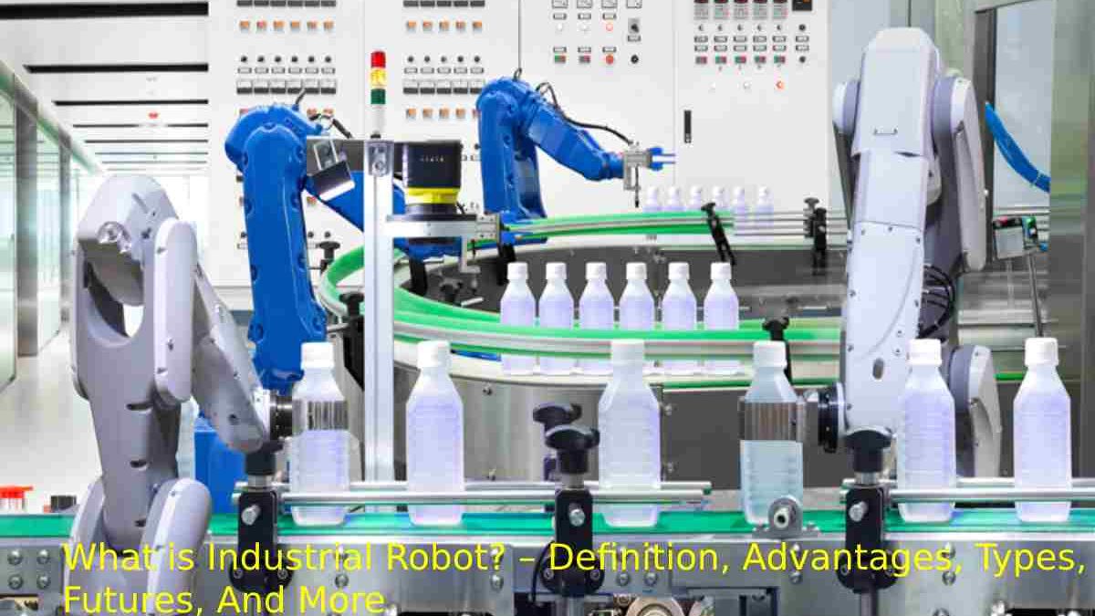 What is Industrial Robot? – Definition, Advantages, Types, Futures, And More