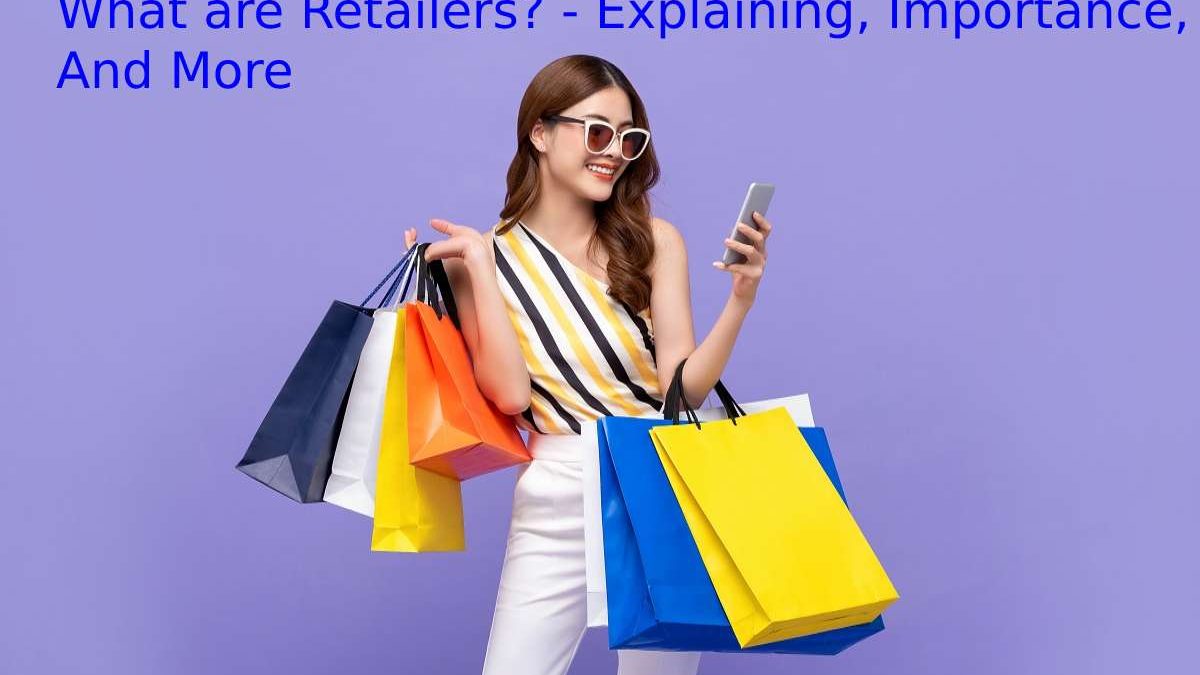 What are Retailers? – Explaining, Importance, Types, And More