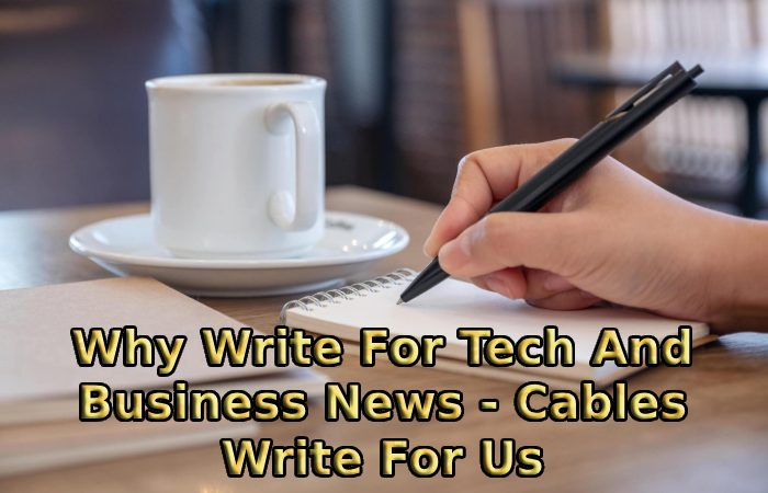Why Write For Tech And Business News - Cables Write For Us